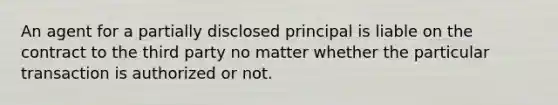 An agent for a partially disclosed principal is liable on the contract to the third party no matter whether the particular transaction is authorized or not.