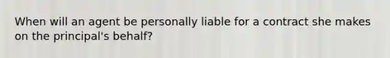 When will an agent be personally liable for a contract she makes on the principal's behalf?