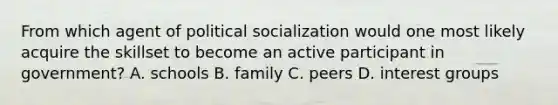 From which agent of political socialization would one most likely acquire the skillset to become an active participant in government? A. schools B. family C. peers D. interest groups