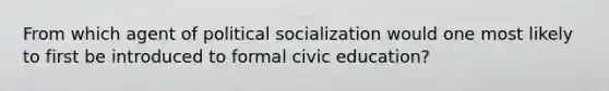 From which agent of political socialization would one most likely to first be introduced to formal civic education?