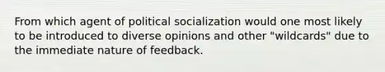 From which agent of <a href='https://www.questionai.com/knowledge/kcddeKilOR-political-socialization' class='anchor-knowledge'>political socialization</a> would one most likely to be introduced to diverse opinions and other "wildcards" due to the immediate nature of feedback.