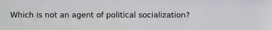 Which is not an agent of political socialization?