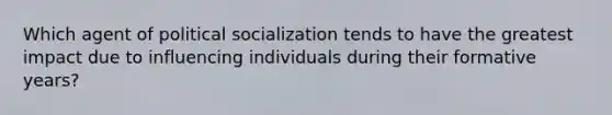 Which agent of political socialization tends to have the greatest impact due to influencing individuals during their formative years?