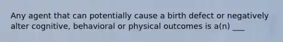 Any agent that can potentially cause a birth defect or negatively alter cognitive, behavioral or physical outcomes is a(n) ___