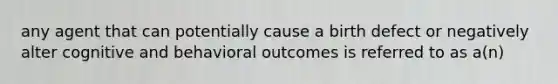 any agent that can potentially cause a birth defect or negatively alter cognitive and behavioral outcomes is referred to as a(n)