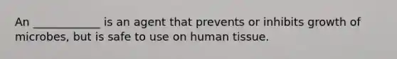 An ____________ is an agent that prevents or inhibits growth of microbes, but is safe to use on human tissue.