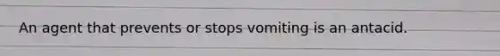 An agent that prevents or stops vomiting is an antacid.