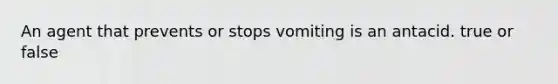An agent that prevents or stops vomiting is an antacid. true or false