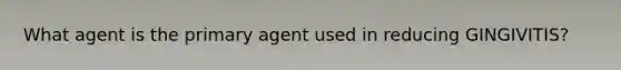 What agent is the primary agent used in reducing GINGIVITIS?