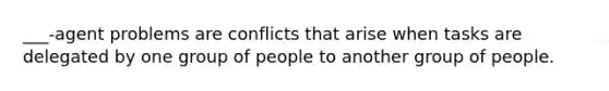 ___-agent problems are conflicts that arise when tasks are delegated by one group of people to another group of people.