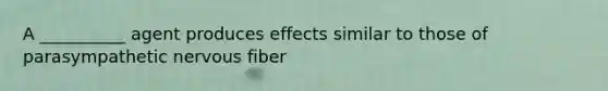 A __________ agent produces effects similar to those of parasympathetic nervous fiber