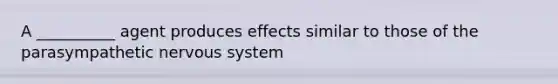 A __________ agent produces effects similar to those of the parasympathetic nervous system