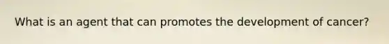 What is an agent that can promotes the development of cancer?