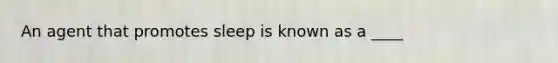 An agent that promotes sleep is known as a ____