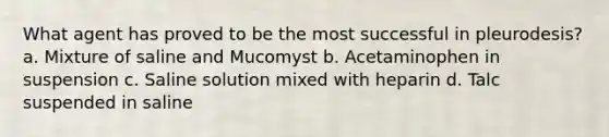 What agent has proved to be the most successful in pleurodesis? a. Mixture of saline and Mucomyst b. Acetaminophen in suspension c. Saline solution mixed with heparin d. Talc suspended in saline