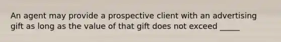 An agent may provide a prospective client with an advertising gift as long as the value of that gift does not exceed _____