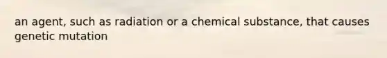 an agent, such as radiation or a chemical substance, that causes genetic mutation