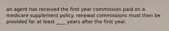 an agent has received the first year commission paid on a medicare supplement policy. renewal commissions must then be provided for at least ____ years after the first year.