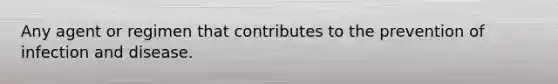 Any agent or regimen that contributes to the prevention of <a href='https://www.questionai.com/knowledge/knx11K5byo-infection-and-disease' class='anchor-knowledge'>infection and disease</a>.