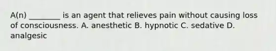 A(n) ________ is an agent that relieves pain without causing loss of consciousness. A. anesthetic B. hypnotic C. sedative D. analgesic