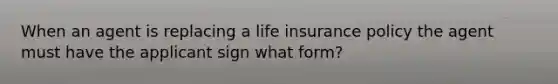 When an agent is replacing a life insurance policy the agent must have the applicant sign what form?