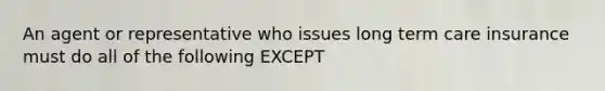 An agent or representative who issues long term care insurance must do all of the following EXCEPT