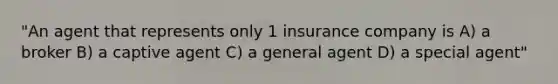 "An agent that represents only 1 insurance company is A) a broker B) a captive agent C) a general agent D) a special agent"