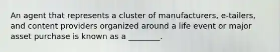 An agent that represents a cluster of manufacturers, e-tailers, and content providers organized around a life event or major asset purchase is known as a ________.