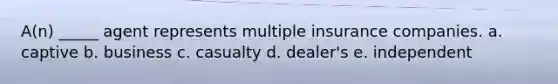 A(n) _____ agent represents multiple insurance companies. a. captive b. business c. casualty d. dealer's e. independent