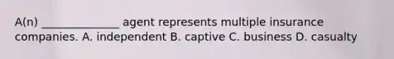 A(n) ______________ agent represents multiple insurance companies. A. independent B. captive C. business D. casualty