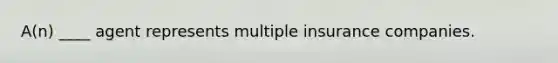 A(n) ____ agent represents multiple insurance companies.