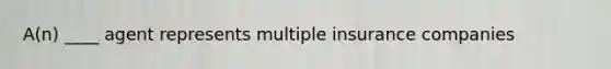 A(n) ____ agent represents multiple insurance companies