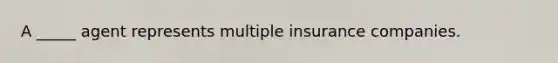 A _____ agent represents multiple insurance companies.