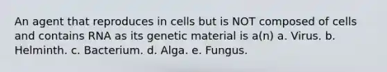 An agent that reproduces in cells but is NOT composed of cells and contains RNA as its genetic material is a(n) a. Virus. b. Helminth. c. Bacterium. d. Alga. e. Fungus.