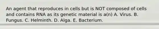 An agent that reproduces in cells but is NOT composed of cells and contains RNA as its genetic material is a(n) A. Virus. B. Fungus. C. Helminth. D. Alga. E. Bacterium.