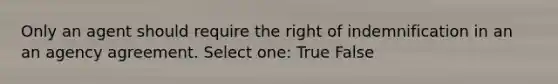 Only an agent should require the right of indemnification in an an agency agreement. Select one: True False