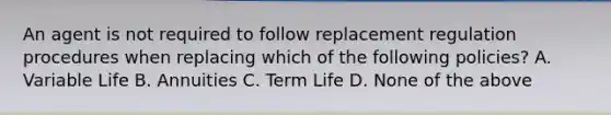 An agent is not required to follow replacement regulation procedures when replacing which of the following policies? A. Variable Life B. Annuities C. Term Life D. None of the above