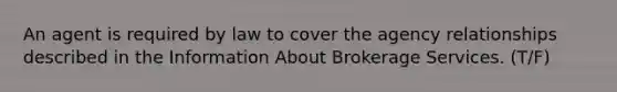 An agent is required by law to cover the agency relationships described in the Information About Brokerage Services. (T/F)