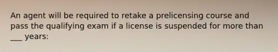 An agent will be required to retake a prelicensing course and pass the qualifying exam if a license is suspended for more than ___ years: