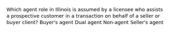 Which agent role in Illinois is assumed by a licensee who assists a prospective customer in a transaction on behalf of a seller or buyer client? Buyer's agent Dual agent Non-agent Seller's agent