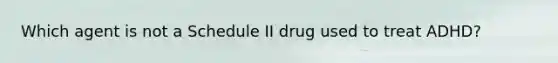 Which agent is not a Schedule II drug used to treat ADHD?