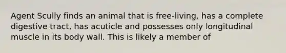 Agent Scully finds an animal that is free-living, has a complete digestive tract, has acuticle and possesses only longitudinal muscle in its body wall. This is likely a member of