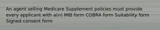 An agent selling Medicare Supplement policies must provide every applicant with a(n) MIB form COBRA form Suitability form Signed consent form