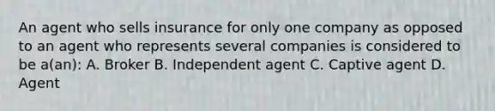 An agent who sells insurance for only one company as opposed to an agent who represents several companies is considered to be a(an): A. Broker B. Independent agent C. Captive agent D. Agent