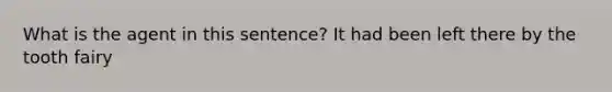 What is the agent in this sentence? It had been left there by the tooth fairy