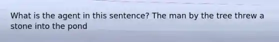 What is the agent in this sentence? The man by the tree threw a stone into the pond