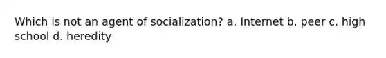 Which is not an agent of socialization? a. Internet b. peer c. high school d. heredity