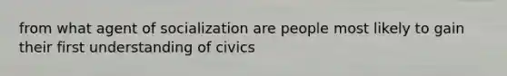 from what agent of socialization are people most likely to gain their first understanding of civics