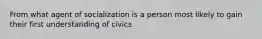 From what agent of socialization is a person most likely to gain their first understanding of civics