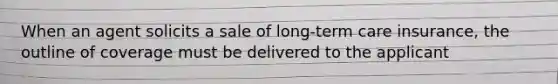 When an agent solicits a sale of long-term care insurance, the outline of coverage must be delivered to the applicant